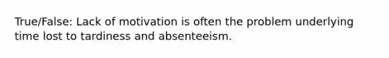 True/False: Lack of motivation is often the problem underlying time lost to tardiness and absenteeism.