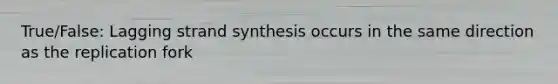 True/False: Lagging strand synthesis occurs in the same direction as the replication fork