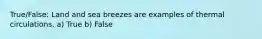 True/False: Land and sea breezes are examples of thermal circulations. a) True b) False