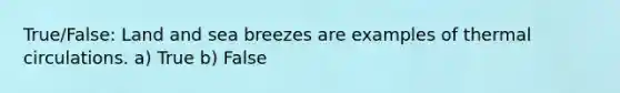 True/False: Land and sea breezes are examples of thermal circulations. a) True b) False