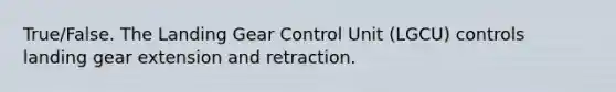 True/False. The Landing Gear Control Unit (LGCU) controls landing gear extension and retraction.