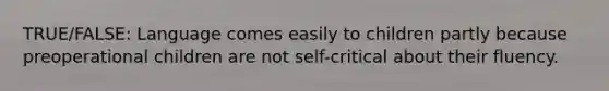 TRUE/FALSE: Language comes easily to children partly because preoperational children are not self-critical about their fluency.