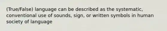 (True/False) language can be described as the systematic, conventional use of sounds, sign, or written symbols in human society of language