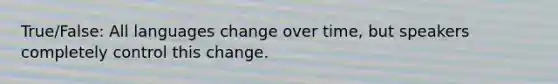 True/False: All languages change over time, but speakers completely control this change.