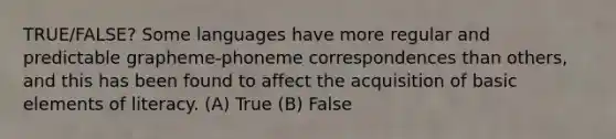 TRUE/FALSE? Some languages have more regular and predictable grapheme-phoneme correspondences than others, and this has been found to affect the acquisition of basic elements of literacy. (A) True (B) False