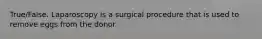 True/False. Laparoscopy is a surgical procedure that is used to remove eggs from the donor.