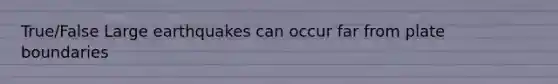 True/False Large earthquakes can occur far from plate boundaries