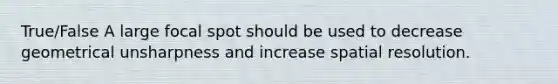 True/False A large focal spot should be used to decrease geometrical unsharpness and increase spatial resolution.