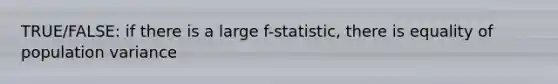 TRUE/FALSE: if there is a large f-statistic, there is equality of population variance