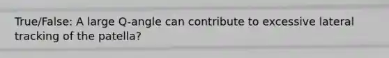 True/False: A large Q-angle can contribute to excessive lateral tracking of the patella?