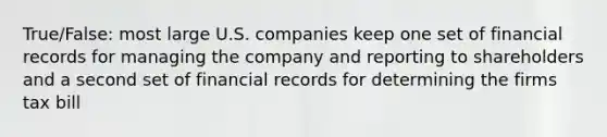 True/False: most large U.S. companies keep one set of financial records for managing the company and reporting to shareholders and a second set of financial records for determining the firms tax bill