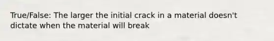 True/False: The larger the initial crack in a material doesn't dictate when the material will break