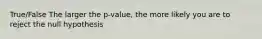 True/False The larger the p-value, the more likely you are to reject the null hypothesis