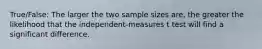 True/False: The larger the two sample sizes are, the greater the likelihood that the independent-measures t test will find a significant difference.