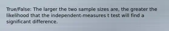 True/False: The larger the two sample sizes are, the greater the likelihood that the independent-measures t test will find a significant difference.