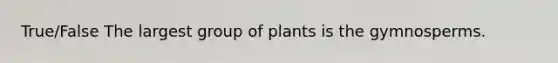 True/False The largest group of plants is the gymnosperms.