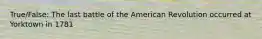 True/False: The last battle of the American Revolution occurred at Yorktown in 1781