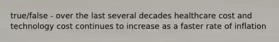 true/false - over the last several decades healthcare cost and technology cost continues to increase as a faster rate of inflation