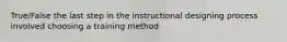 True/False the last step in the instructional designing process involved choosing a training method