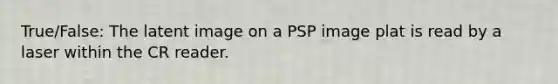 True/False: The latent image on a PSP image plat is read by a laser within the CR reader.