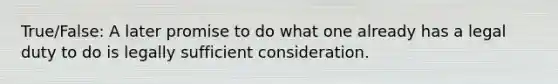 True/False: A later promise to do what one already has a legal duty to do is legally sufficient consideration.