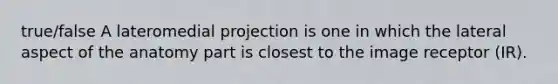 true/false A lateromedial projection is one in which the lateral aspect of the anatomy part is closest to the image receptor (IR).