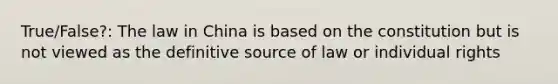 True/False?: The law in China is based on the constitution but is not viewed as the definitive source of law or individual rights