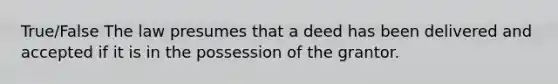 True/False The law presumes that a deed has been delivered and accepted if it is in the possession of the grantor.