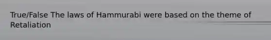 True/False The laws of Hammurabi were based on the theme of Retaliation
