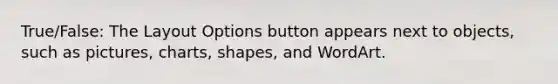 True/False: The Layout Options button appears next to objects, such as pictures, charts, shapes, and WordArt.