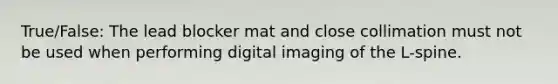 True/False: The lead blocker mat and close collimation must not be used when performing digital imaging of the L-spine.