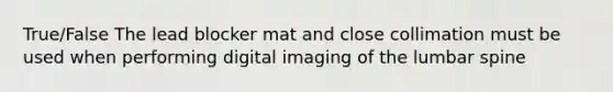 True/False The lead blocker mat and close collimation must be used when performing digital imaging of the lumbar spine