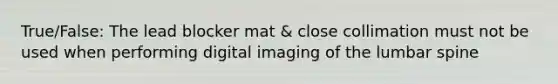 True/False: The lead blocker mat & close collimation must not be used when performing digital imaging of the lumbar spine