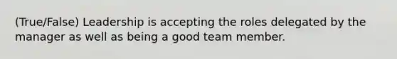 (True/False) Leadership is accepting the roles delegated by the manager as well as being a good team member.