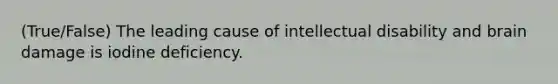 (True/False) The leading cause of intellectual disability and brain damage is iodine deficiency.