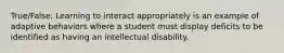 True/False: Learning to interact appropriately is an example of adaptive behaviors where a student must display deficits to be identified as having an intellectual disability.