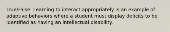 True/False: Learning to interact appropriately is an example of adaptive behaviors where a student must display deficits to be identified as having an intellectual disability.