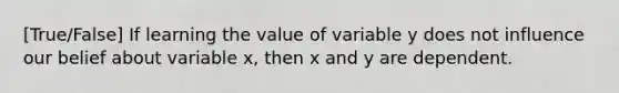 [True/False] If learning the value of variable y does not influence our belief about variable x, then x and y are dependent.