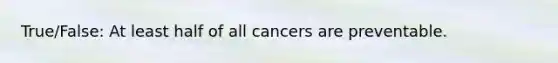 True/False: At least half of all cancers are preventable.