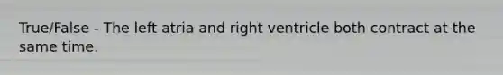 True/False - The left atria and right ventricle both contract at the same time.