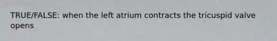 TRUE/FALSE: when the left atrium contracts the tricuspid valve opens