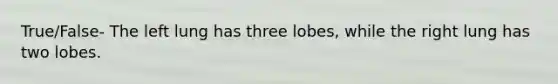 True/False- The left lung has three lobes, while the right lung has two lobes.