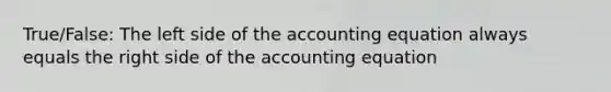 True/False: The left side of the accounting equation always equals the right side of the accounting equation