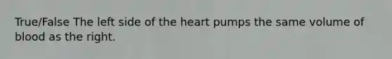 True/False The left side of the heart pumps the same volume of blood as the right.