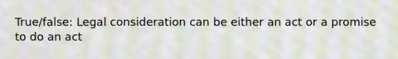 True/false: Legal consideration can be either an act or a promise to do an act