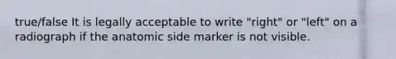 true/false It is legally acceptable to write "right" or "left" on a radiograph if the anatomic side marker is not visible.