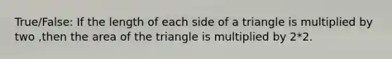 True/False: If the length of each side of a triangle is multiplied by two ,then the area of the triangle is multiplied by 2*2.