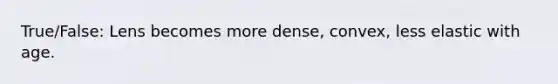 True/False: Lens becomes more dense, convex, less elastic with age.