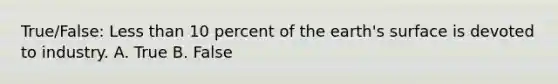 True/False: <a href='https://www.questionai.com/knowledge/k7BtlYpAMX-less-than' class='anchor-knowledge'>less than</a> 10 percent of the earth's surface is devoted to industry. A. True B. False