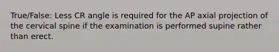 True/False: Less CR angle is required for the AP axial projection of the cervical spine if the examination is performed supine rather than erect.